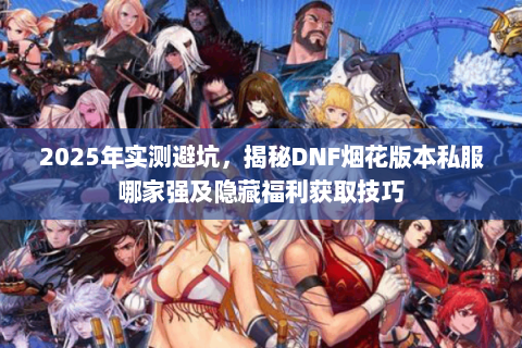 2025年实测避坑,揭秘DNF烟花版本私服哪家强及隐藏福利获取技巧 2025年实测避坑,揭秘DNF烟花版本私服哪家强及隐藏福利获取技巧