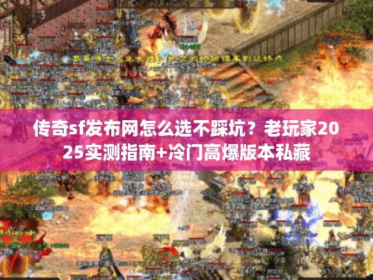 传奇sf发布网怎么选不踩坑？老玩家2025实测指南+冷门高爆版本私藏