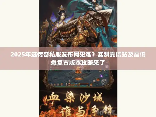 2025年选传奇私服发布网犯难？实测靠谱站及高低爆复古版本攻略来了