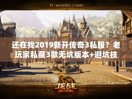 还在找2019新开传奇3私服？老玩家私藏3款无坑版本+避坑技巧