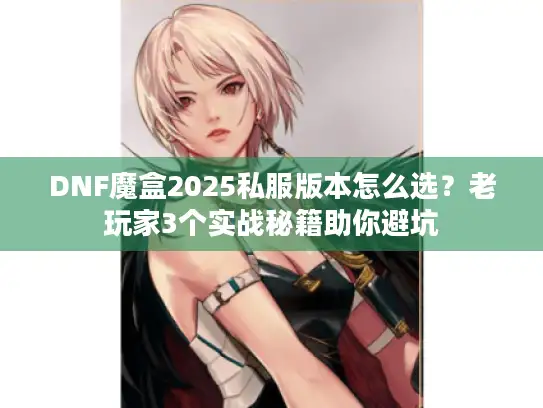 DNF魔盒2025私服版本怎么选？老玩家3个实战秘籍助你避坑