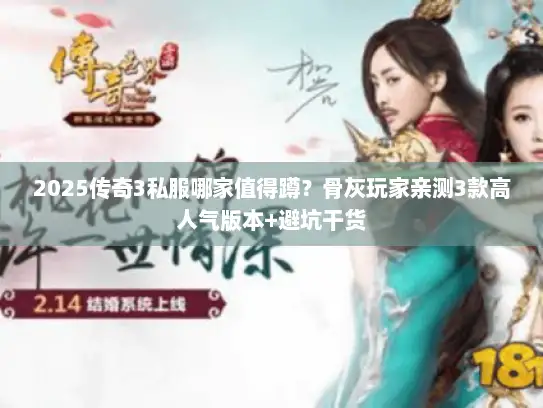 2025传奇3私服哪家值得蹲？骨灰玩家亲测3款高人气版本+避坑干货