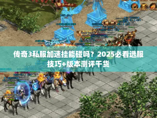 传奇3私服加速挂能碰吗？2025必看选服技巧+版本测评干货