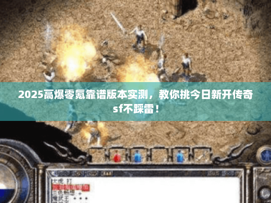 2025高爆零氪靠谱版本实测，教你挑今日新开传奇sf不踩雷！