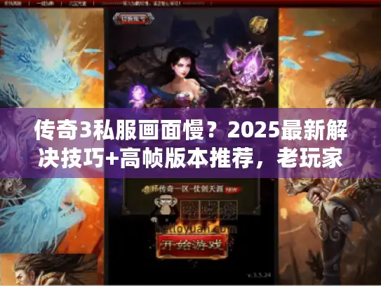传奇3私服画面慢？2025最新解决技巧+高帧版本推荐，老玩家实测有效！