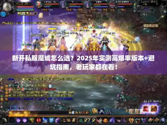 新开私服魔域怎么选？2025年实测高爆率版本+避坑指南，老玩家都在看！