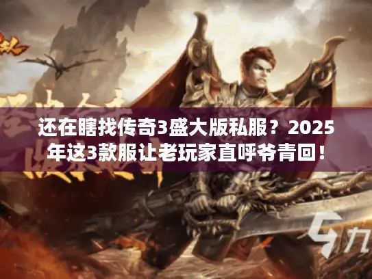 还在瞎找传奇3盛大版私服？2025年这3款服让老玩家直呼爷青回！