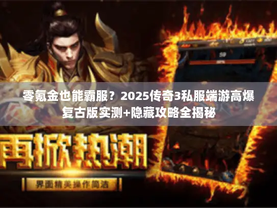 零氪金也能霸服？2025传奇3私服端游高爆复古版实测+隐藏攻略全揭秘