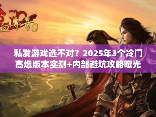 私发游戏选不对？2025年3个冷门高爆版本实测+内部避坑攻略曝光