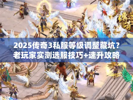 2025传奇3私服等级调整藏坑？老玩家实测选服技巧+速升攻略