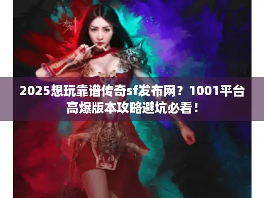 2025想玩靠谱传奇sf发布网？1001平台高爆版本攻略避坑必看！