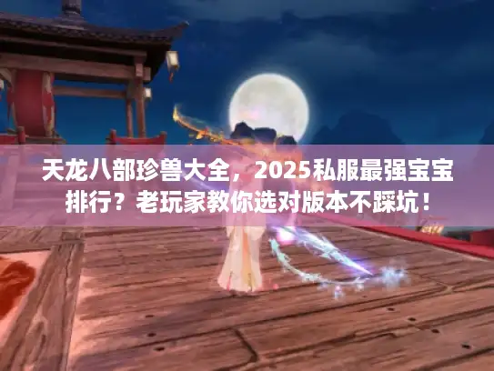 天龙八部珍兽大全，2025私服最强宝宝排行？老玩家教你选对版本不踩坑！