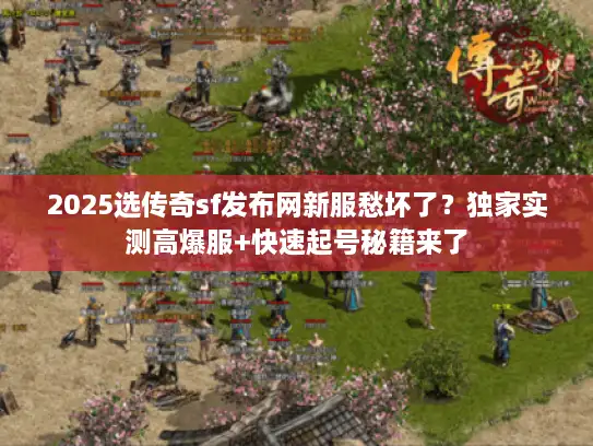 2025选传奇sf发布网新服愁坏了？独家实测高爆服+快速起号秘籍来了