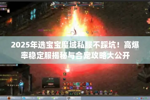2025年选宝宝魔域私服不踩坑！高爆率稳定服揭秘与合宠攻略大公开