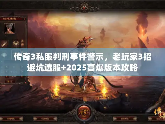 传奇3私服判刑事件警示，老玩家3招避坑选服+2025高爆版本攻略