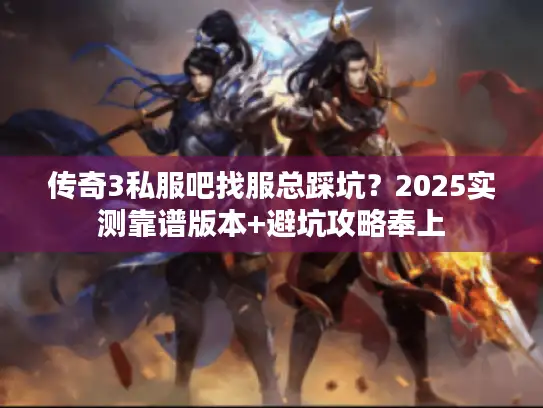 传奇3私服吧找服总踩坑？2025实测靠谱版本+避坑攻略奉上