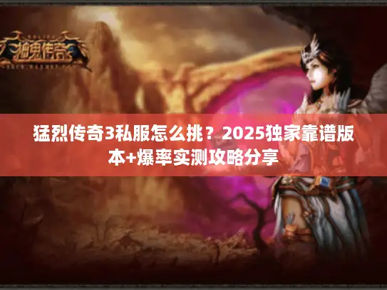 猛烈传奇3私服怎么挑?2025独家靠谱版本+爆率实测攻略分享 猛烈传奇3私服怎么挑?2025独家靠谱版本+爆率实测攻略分享