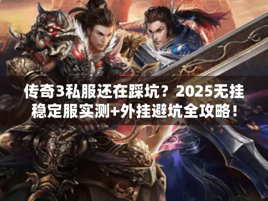 传奇3私服还在踩坑？2025无挂稳定服实测+外挂避坑全攻略！