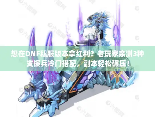 想在DNF私服版本拿红利？老玩家亲测3种支援兵冷门搭配，副本轻松碾压！