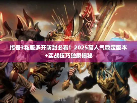 传奇3私服多开防封必看!2025高人气稳定版本+实战技巧独家揭秘 传奇3私服多开防封必看!2025高人气稳定版本+实战技巧独家揭秘