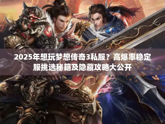 2025年想玩梦想传奇3私服?高爆率稳定服挑选秘籍及隐藏攻略大公开 2025年想玩梦想传奇3私服?高爆率稳定服挑选秘籍及隐藏攻略大公开