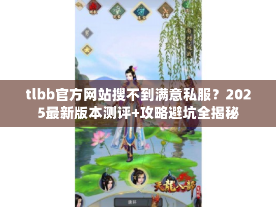 tlbb官方网站搜不到满意私服？2025最新版本测评+攻略避坑全揭秘