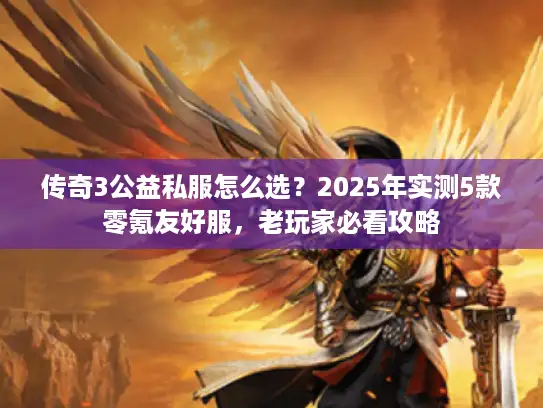 传奇3公益私服怎么选？2025年实测5款零氪友好服，老玩家必看攻略