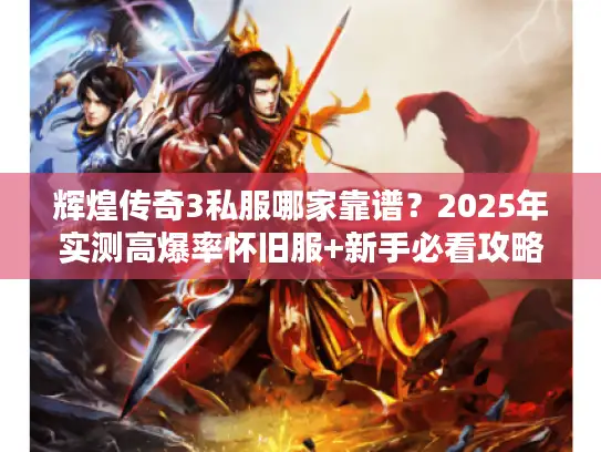 辉煌传奇3私服哪家靠谱？2025年实测高爆率怀旧服+新手必看攻略