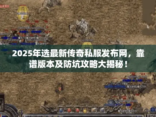 2025年选最新传奇私服发布网，靠谱版本及防坑攻略大揭秘！