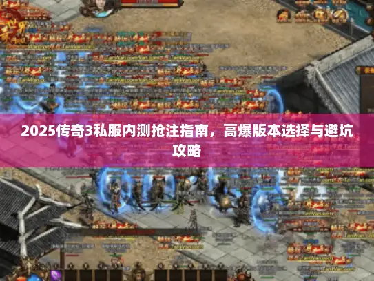 2025传奇3私服内测抢注指南，高爆版本选择与避坑攻略