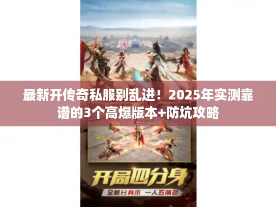 最新开传奇私服别乱进！2025年实测靠谱的3个高爆版本+防坑攻略