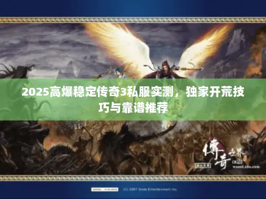 2025高爆稳定传奇3私服实测，独家开荒技巧与靠谱推荐