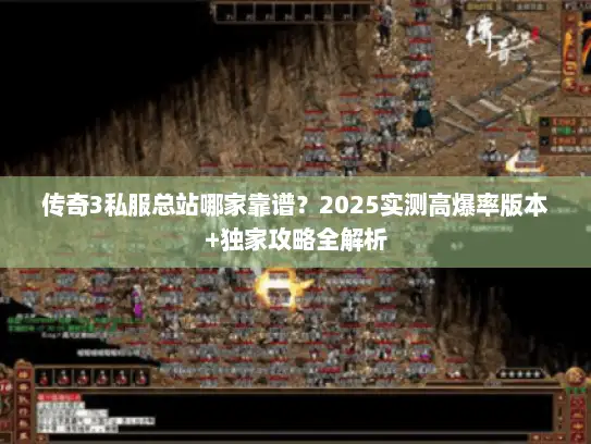传奇3私服总站哪家靠谱？2025实测高爆率版本+独家攻略全解析