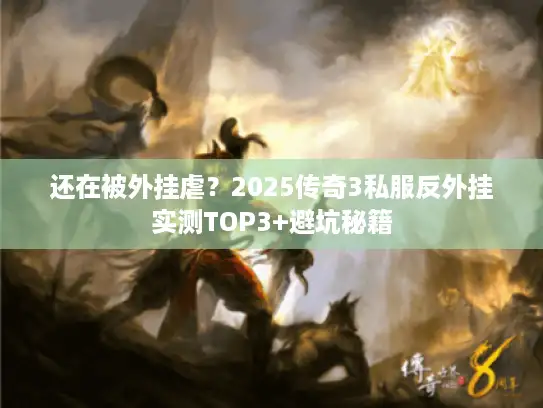 还在被外挂虐？2025传奇3私服反外挂实测TOP3+避坑秘籍