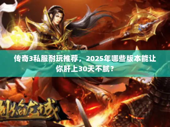 传奇3私服耐玩推荐，2025年哪些版本能让你肝上30天不腻？
