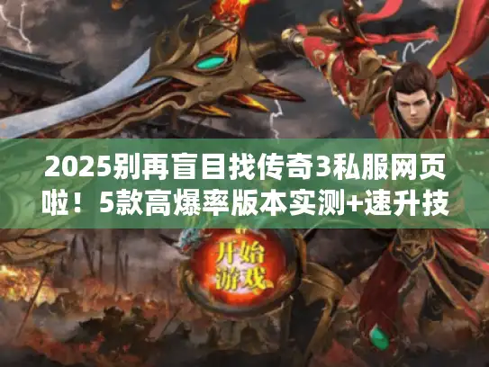 2025别再盲目找传奇3私服网页啦！5款高爆率版本实测+速升技巧奉上