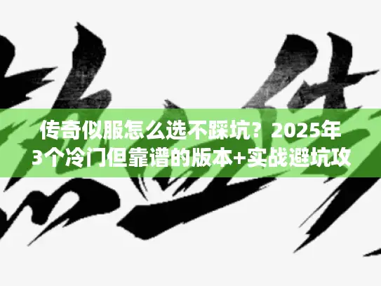 传奇似服怎么选不踩坑?2025年3个冷门但靠谱的版本+实战避坑攻略 传奇似服怎么选不踩坑?2025年3个冷门但靠谱的版本+实战避坑攻略