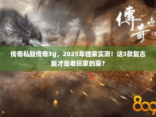 传奇私服传奇3g，2025年独家实测！这3款复古版才是老玩家的菜？