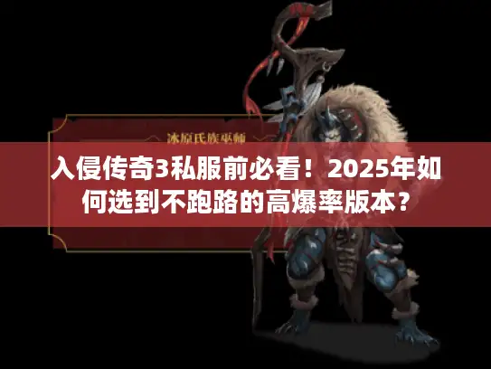 入侵传奇3私服前必看!2025年如何选到不跑路的高爆率版本? 入侵传奇3私服前必看!2025年如何选到不跑路的高爆率版本?