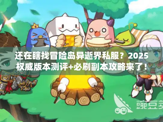 还在瞎找冒险岛异逝界私服？2025权威版本测评+必刷副本攻略来了！