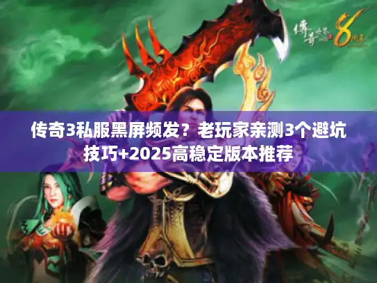 传奇3私服黑屏频发？老玩家亲测3个避坑技巧+2025高稳定版本推荐