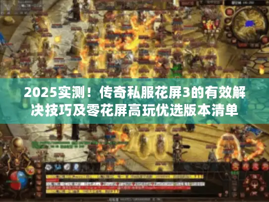 2025实测！传奇私服花屏3的有效解决技巧及零花屏高玩优选版本清单