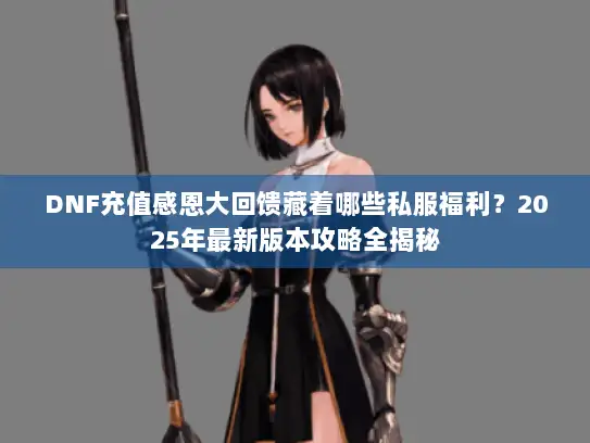 DNF充值感恩大回馈藏着哪些私服福利？2025年最新版本攻略全揭秘