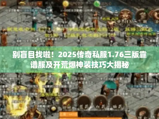 别盲目找啦！2025传奇私服1.76三版靠谱服及开荒爆神装技巧大揭秘