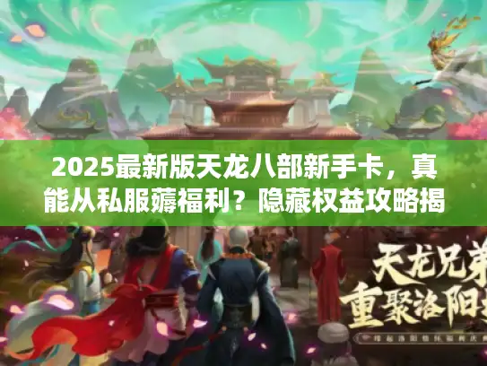 2025最新版天龙八部新手卡，真能从私服薅福利？隐藏权益攻略揭秘