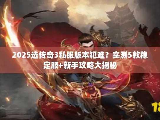 2025选传奇3私服版本犯难？实测5款稳定服+新手攻略大揭秘