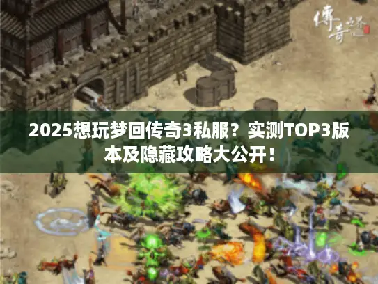 2025想玩梦回传奇3私服？实测TOP3版本及隐藏攻略大公开！
