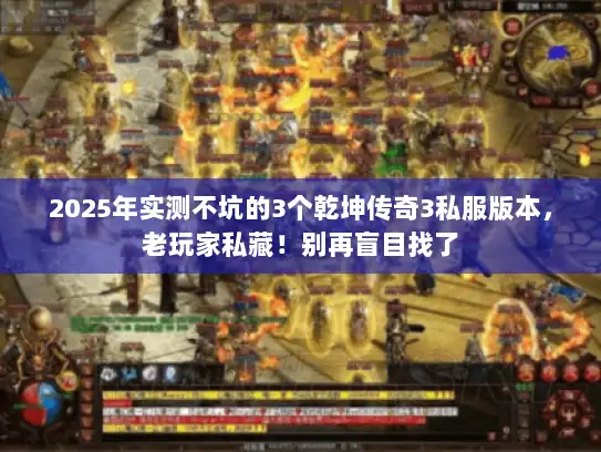 2025年实测不坑的3个乾坤传奇3私服版本，老玩家私藏！别再盲目找了