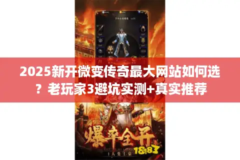 2025新开微变传奇最大网站如何选？老玩家3避坑实测+真实推荐