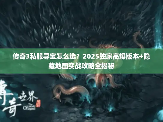 传奇3私服寻宝怎么选？2025独家高爆版本+隐藏地图实战攻略全揭秘